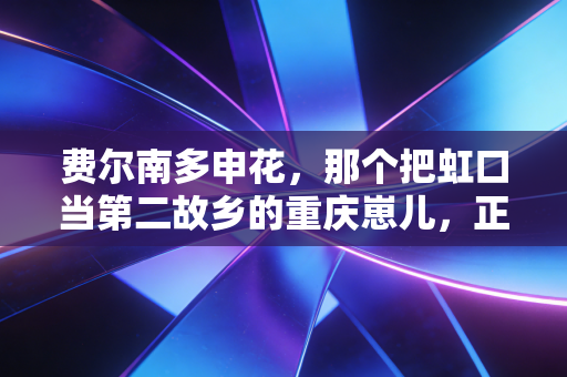 费尔南多申花，那个把虹口当第二故乡的重庆崽儿，正在补回中超欠他的三年