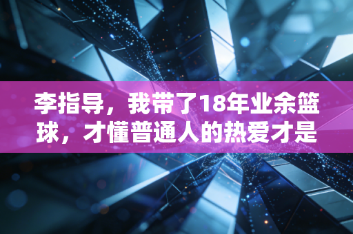 详细阅读:李指导,我带了18年业余篮球,才懂普通人的热爱才是体育的根 李指导,我带了18年业余篮球,才懂普通人的热爱才是体育的根