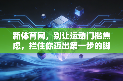 新体育网,别让运动门槛焦虑,拦住你迈出第一步的脚 新体育网,别让运动门槛焦虑,拦住你迈出第一步的脚