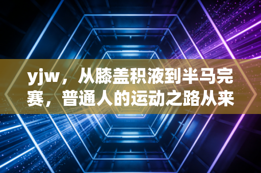 详细阅读:yjw,从膝盖积液到半马完赛,普通人的运动之路从来不是越拼越好 yjw,从膝盖积液到半马完赛,普通人的运动之路从来不是越拼越好
