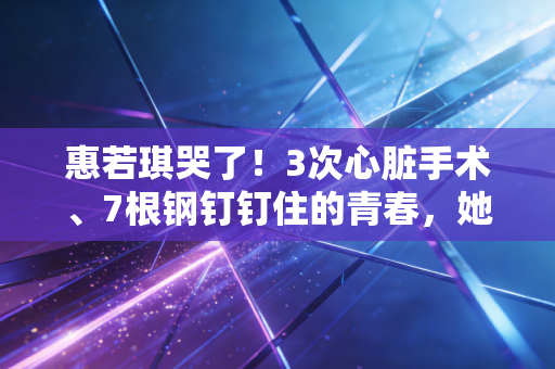 惠若琪哭了!3次心脏手术、7根钢钉钉住的青春,她把运动员的后半生活成了顶配样本 惠若琪哭了!3次心脏手术、7根钢钉钉住的青春,她把运动员的后半生活成了顶配样本