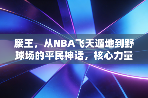 腰王，从NBA飞天遁地到野球场的平民神话，核心力量才是普通人的运动底牌