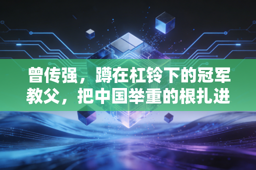 曾传强，蹲在杠铃下的冠军教父，把中国举重的根扎进泥土里