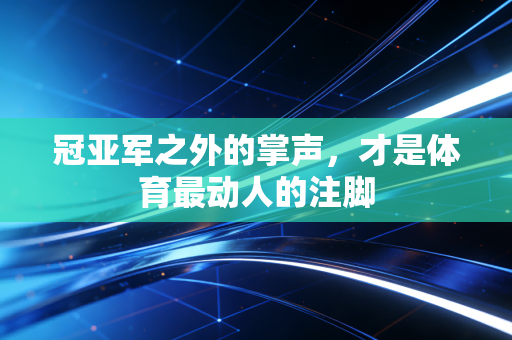 冠亚军之外的掌声,才是体育最动人的注脚 冠亚军之外的掌声,才是体育最动人的注脚