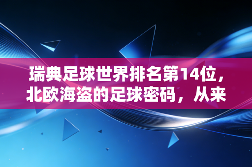 瑞典足球世界排名第14位，北欧海盗的足球密码，从来不止是伊布的孤胆传奇