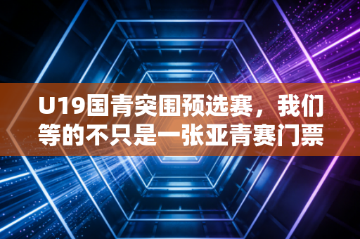 U19国青突围预选赛，我们等的不只是一张亚青赛门票，更是中国足球的少年气