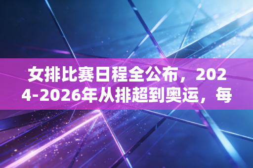 女排比赛日程全公布,2024-2026年从排超到奥运,每一场都值得你蹲守 女排比赛日程全公布,2024-2026年从排超到奥运,每一场都值得你蹲守