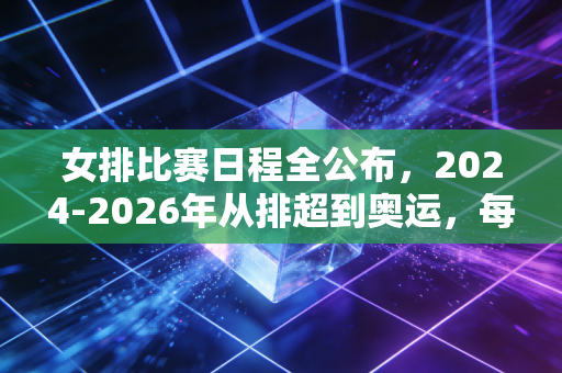 女排比赛日程全公布，2024-2026年从排超到奥运，每一场都值得你蹲守