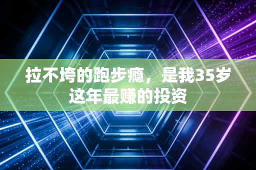 拉不垮的跑步瘾,是我35岁这年最赚的投资 拉不垮的跑步瘾,是我35岁这年最赚的投资