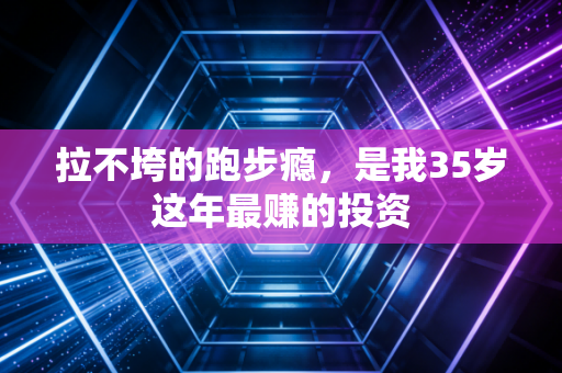 拉不垮的跑步瘾,是我35岁这年最赚的投资 拉不垮的跑步瘾,是我35岁这年最赚的投资