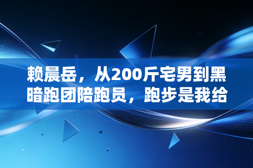 赖晨岳,从200斤宅男到黑暗跑团陪跑员,跑步是我给世界的温柔回信 赖晨岳,从200斤宅男到黑暗跑团陪跑员,跑步是我给世界的温柔回信