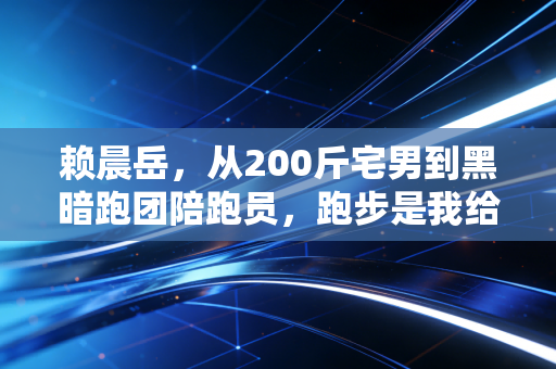 赖晨岳,从200斤宅男到黑暗跑团陪跑员,跑步是我给世界的温柔回信 赖晨岳,从200斤宅男到黑暗跑团陪跑员,跑步是我给世界的温柔回信