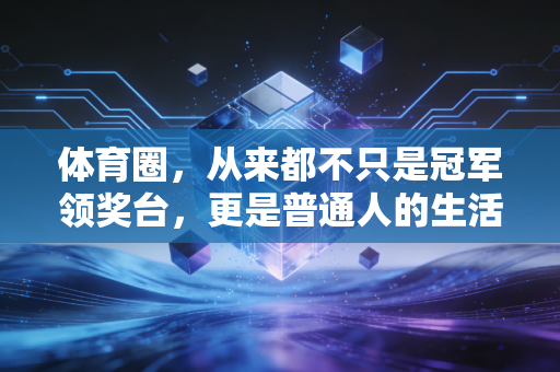 体育圈,从来都不只是冠军领奖台,更是普通人的生活解药 体育圈,从来都不只是冠军领奖台,更是普通人的生活解药