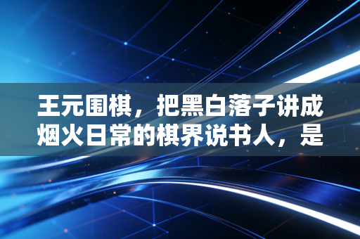 王元围棋,把黑白落子讲成烟火日常的棋界说书人,是几代人的启蒙白月光 王元围棋,把黑白落子讲成烟火日常的棋界说书人,是几代人的启蒙白月光