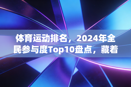 体育运动排名,2024年全民参与度Top10盘点,藏着当代人最真实的运动选择 体育运动排名,2024年全民参与度Top10盘点,藏着当代人最真实的运动选择