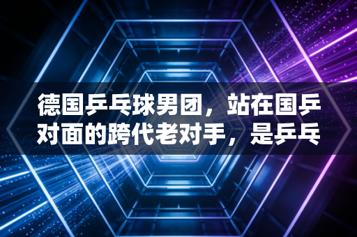 德国乒乓球男团，站在国乒对面的跨代老对手，是乒乓世界永不熄灭的另一束光