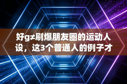 好g≠刷爆朋友圈的运动人设,这3个普通人的例子才是运动的真相 好g≠刷爆朋友圈的运动人设,这3个普通人的例子才是运动的真相