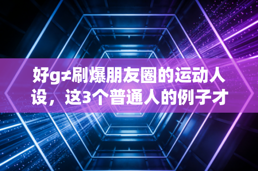 好g≠刷爆朋友圈的运动人设，这3个普通人的例子才是运动的真相