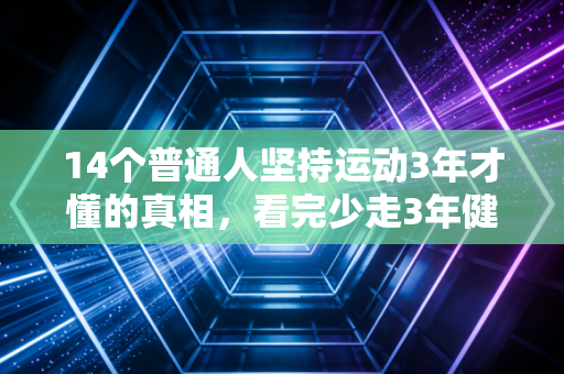 14个普通人坚持运动3年才懂的真相，看完少走3年健身弯路