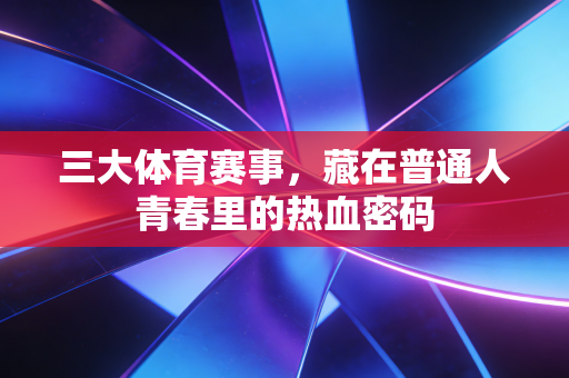 三大体育赛事，藏在普通人青春里的热血密码