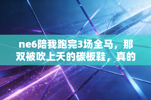 ne6陪我跑完3场全马，那双被吹上天的碳板鞋，真的值得普通人买吗？