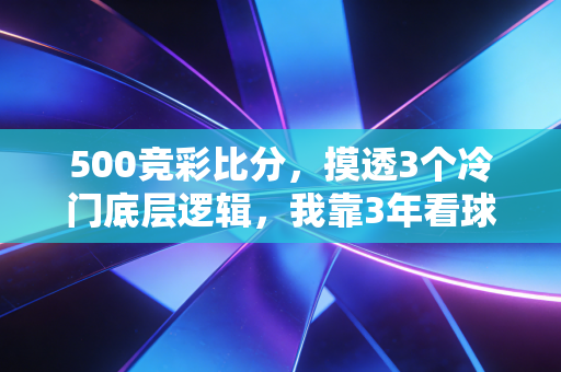500竞彩比分,摸透3个冷门底层逻辑,我靠3年看球经验把中奖率从17%拉到62% 500竞彩比分,摸透3个冷门底层逻辑,我靠3年看球经验把中奖率从17%拉到62%