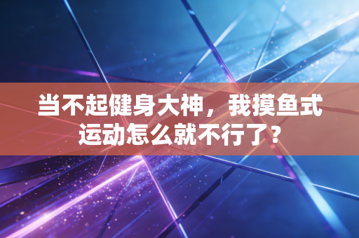 当不起健身大神,我摸鱼式运动怎么就不行了? 当不起健身大神,我摸鱼式运动怎么就不行了?