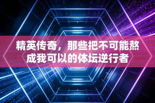 精英传奇，那些把不可能熬成我可以的体坛逆行者