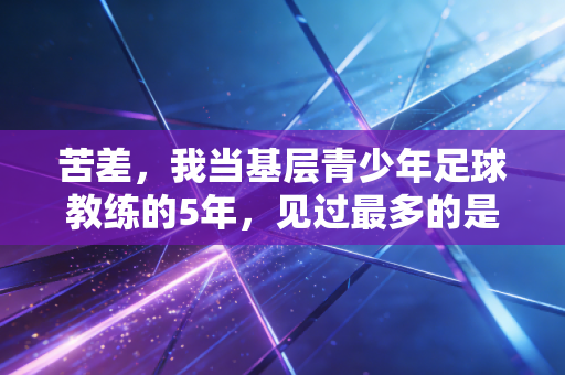 苦差,我当基层青少年足球教练的5年,见过最多的是眼泪和不肯低头的光 苦差,我当基层青少年足球教练的5年,见过最多的是眼泪和不肯低头的光
