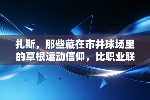 扎斯，那些藏在市井球场里的草根运动信仰，比职业联赛更戳普通人的魂