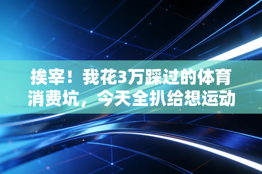 挨宰!我花3万踩过的体育消费坑,今天全扒给想运动的普通人 挨宰!我花3万踩过的体育消费坑,今天全扒给想运动的普通人