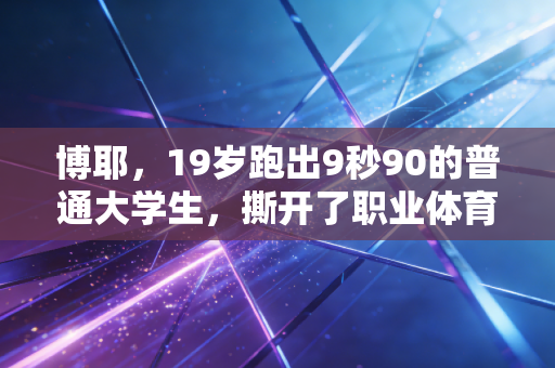 博耶,19岁跑出9秒90的普通大学生,撕开了职业体育的另一种可能 博耶,19岁跑出9秒90的普通大学生,撕开了职业体育的另一种可能