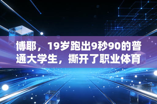 博耶，19岁跑出9秒90的普通大学生，撕开了职业体育的另一种可能