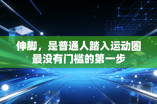 伸脚,是普通人踏入运动圈最没有门槛的第一步 伸脚,是普通人踏入运动圈最没有门槛的第一步