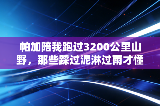 帕加陪我跑过3200公里山野,那些踩过泥淋过雨才懂的户外生存哲学 帕加陪我跑过3200公里山野,那些踩过泥淋过雨才懂的户外生存哲学