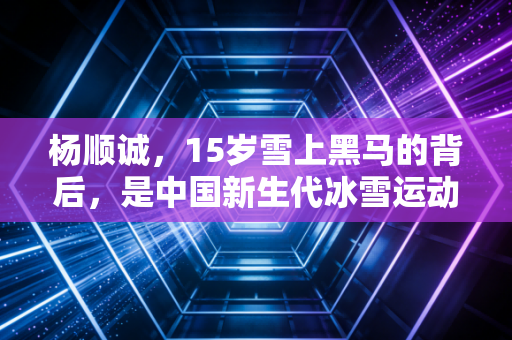 杨顺诚,15岁雪上黑马的背后,是中国新生代冰雪运动的另一种打开方式 杨顺诚,15岁雪上黑马的背后,是中国新生代冰雪运动的另一种打开方式