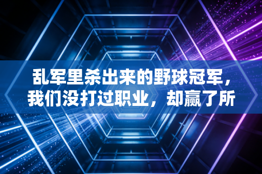 乱军里杀出来的野球冠军,我们没打过职业,却赢了所有人的青春 乱军里杀出来的野球冠军,我们没打过职业,却赢了所有人的青春