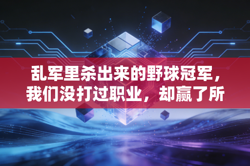 乱军里杀出来的野球冠军,我们没打过职业,却赢了所有人的青春 乱军里杀出来的野球冠军,我们没打过职业,却赢了所有人的青春