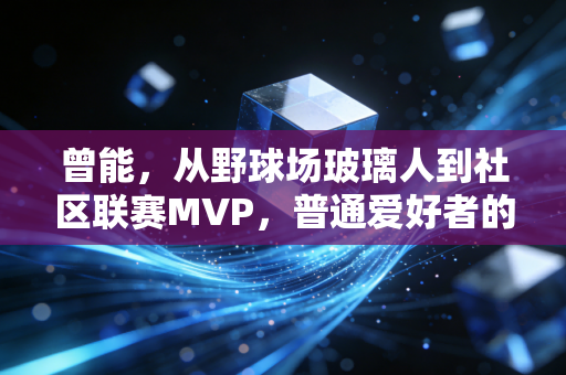 曾能,从野球场玻璃人到社区联赛MVP,普通爱好者的热爱也能开出花 曾能,从野球场玻璃人到社区联赛MVP,普通爱好者的热爱也能开出花