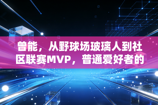 曾能,从野球场玻璃人到社区联赛MVP,普通爱好者的热爱也能开出花 曾能,从野球场玻璃人到社区联赛MVP,普通爱好者的热爱也能开出花