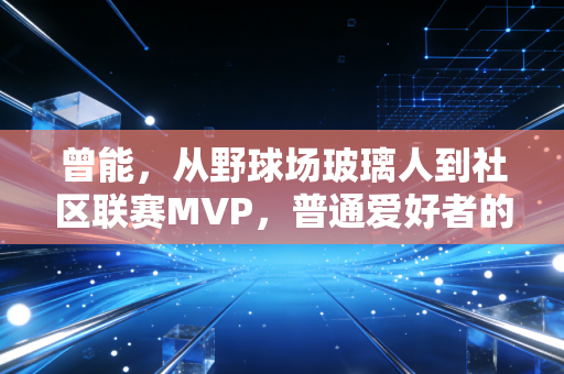 曾能，从野球场玻璃人到社区联赛MVP，普通爱好者的热爱也能开出花