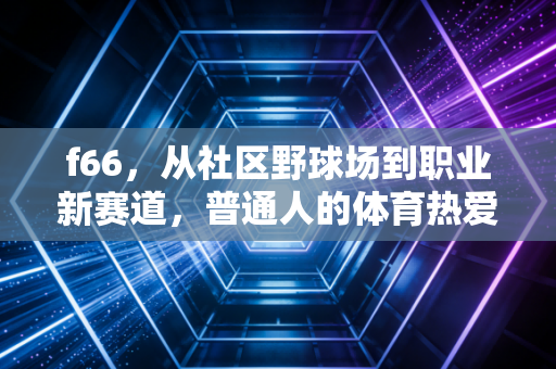f66，从社区野球场到职业新赛道，普通人的体育热爱从来不是无用消遣