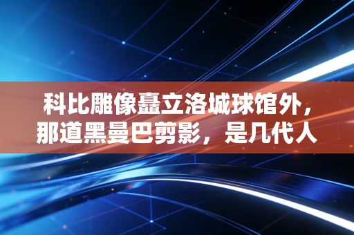 科比雕像矗立洛城球馆外,那道黑曼巴剪影,是几代人青春里永不熄灭的光 科比雕像矗立洛城球馆外,那道黑曼巴剪影,是几代人青春里永不熄灭的光