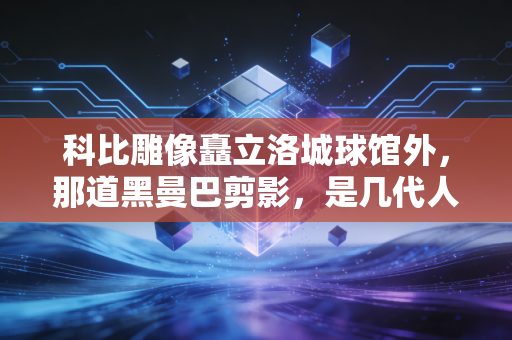 科比雕像矗立洛城球馆外，那道黑曼巴剪影，是几代人青春里永不熄灭的光