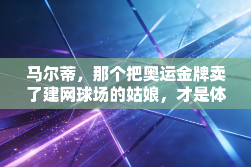 马尔蒂，那个把奥运金牌卖了建网球场的姑娘，才是体育最该有的样子