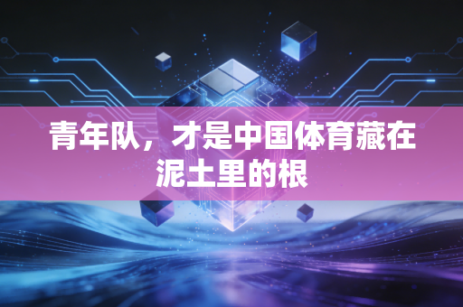 青年队,才是中国体育藏在泥土里的根 青年队,才是中国体育藏在泥土里的根
