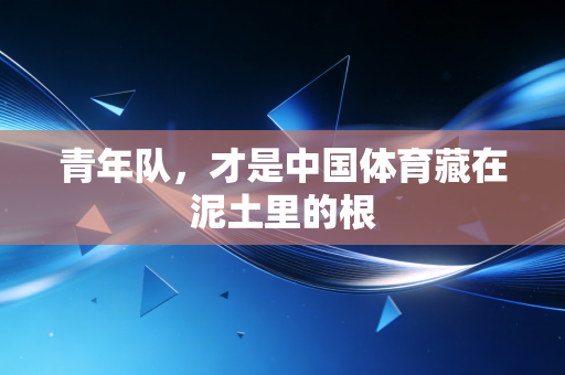 青年队,才是中国体育藏在泥土里的根 青年队,才是中国体育藏在泥土里的根