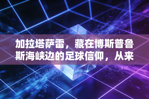 加拉塔萨雷,藏在博斯普鲁斯海峡边的足球信仰,从来都不止是魔鬼主场 加拉塔萨雷,藏在博斯普鲁斯海峡边的足球信仰,从来都不止是魔鬼主场