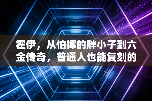 霍伊，从怕摔的胖小子到六金传奇，普通人也能复刻的笨办法胜利