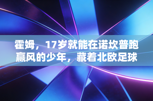 霍姆,17岁就能在诺坎普跑赢风的少年,藏着北欧足球最动人的平民底色 霍姆,17岁就能在诺坎普跑赢风的少年,藏着北欧足球最动人的平民底色